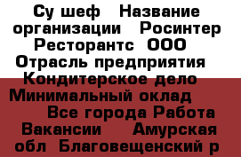 Су-шеф › Название организации ­ Росинтер Ресторантс, ООО › Отрасль предприятия ­ Кондитерское дело › Минимальный оклад ­ 53 000 - Все города Работа » Вакансии   . Амурская обл.,Благовещенский р-н